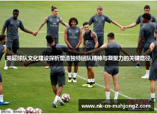 英超球队文化建设探析塑造独特团队精神与凝聚力的关键路径 英超球队文化建设探析塑造独特团队精神与凝聚力的关键路径