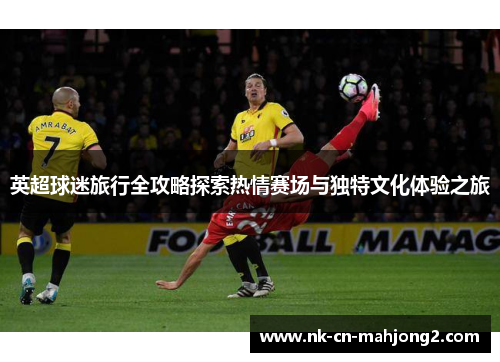 英超球迷旅行全攻略探索热情赛场与独特文化体验之旅 英超球迷旅行全攻略探索热情赛场与独特文化体验之旅