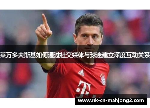 莱万多夫斯基如何通过社交媒体与球迷建立深度互动关系