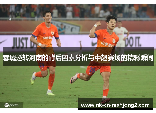 蓉城逆转河南的背后因素分析与中超赛场的精彩瞬间 蓉城逆转河南的背后因素分析与中超赛场的精彩瞬间