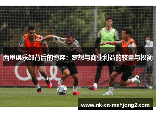 西甲俱乐部背后的博弈:梦想与商业利益的较量与权衡 西甲俱乐部背后的博弈:梦想与商业利益的较量与权衡