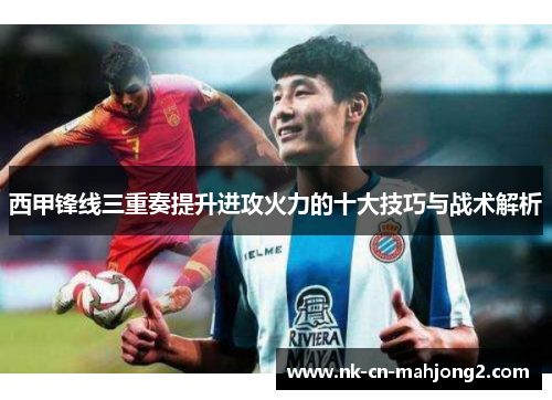 西甲锋线三重奏提升进攻火力的十大技巧与战术解析 西甲锋线三重奏提升进攻火力的十大技巧与战术解析