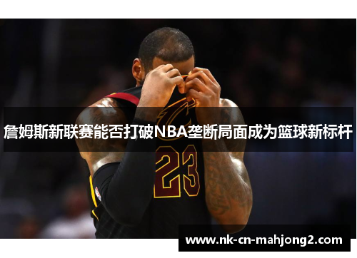 詹姆斯新联赛能否打破NBA垄断局面成为篮球新标杆