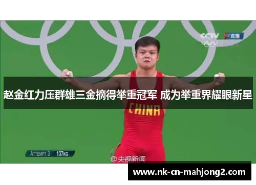 赵金红力压群雄三金摘得举重冠军 成为举重界耀眼新星 赵金红力压群雄三金摘得举重冠军 成为举重界耀眼新星