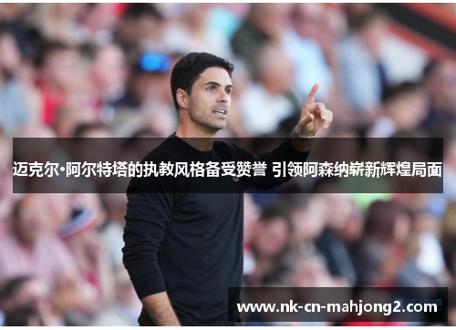 迈克尔·阿尔特塔的执教风格备受赞誉 引领阿森纳崭新辉煌局面 迈克尔·阿尔特塔的执教风格备受赞誉 引领阿森纳崭新辉煌局面