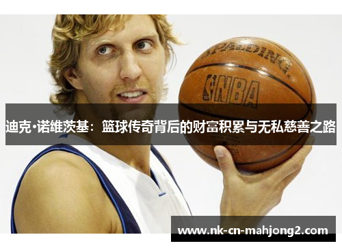 迪克·诺维茨基:篮球传奇背后的财富积累与无私慈善之路 迪克·诺维茨基:篮球传奇背后的财富积累与无私慈善之路