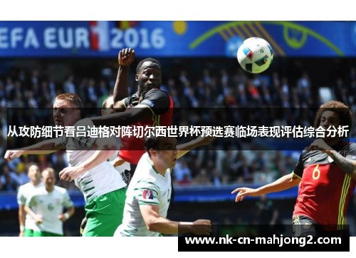 从攻防细节看吕迪格对阵切尔西世界杯预选赛临场表现评估综合分析