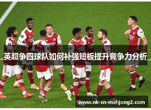 英超争四球队如何补强短板提升竞争力分析 英超争四球队如何补强短板提升竞争力分析