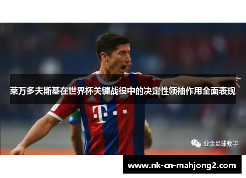 莱万多夫斯基在世界杯关键战役中的决定性领袖作用全面表现 莱万多夫斯基在世界杯关键战役中的决定性领袖作用全面表现