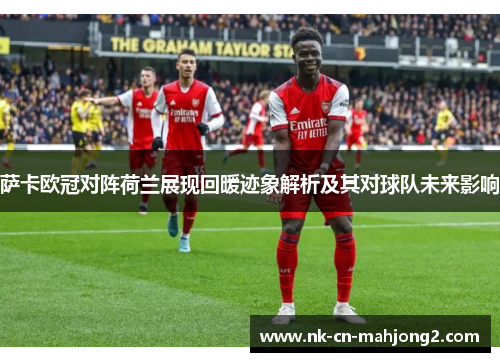 萨卡欧冠对阵荷兰展现回暖迹象解析及其对球队未来影响 萨卡欧冠对阵荷兰展现回暖迹象解析及其对球队未来影响