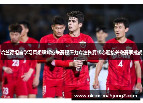 哈兰德坦言学习冥想缓解密集赛程压力专注恢复状态迎接关键赛季挑战