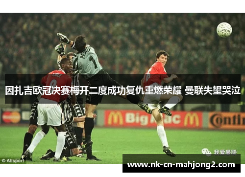因扎吉欧冠决赛梅开二度成功复仇重燃荣耀 曼联失望哭泣