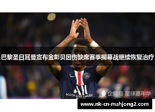 巴黎圣日耳曼宣布金彭贝因伤缺席赛季揭幕战继续恢复治疗