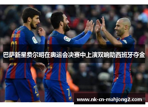 巴萨新星费尔明在奥运会决赛中上演双响助西班牙夺金