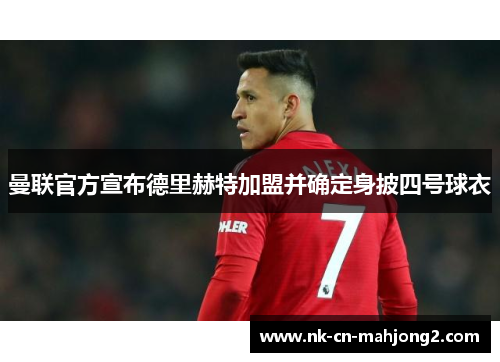 曼联官方宣布德里赫特加盟并确定身披四号球衣