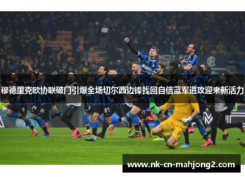 穆德里克欧协联破门引爆全场切尔西边锋找回自信蓝军进攻迎来新活力