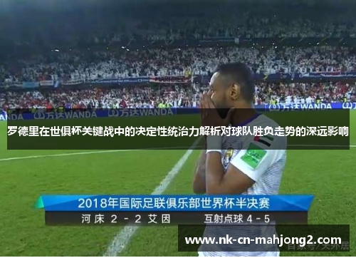 罗德里在世俱杯关键战中的决定性统治力解析对球队胜负走势的深远影响