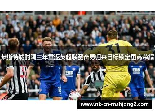 莱斯特城时隔三年重返英超联赛奋勇归来目标锁定更高荣耀