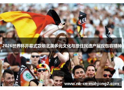 2026世界杯开幕式致敬北美多元文化与原住民遗产展现包容精神