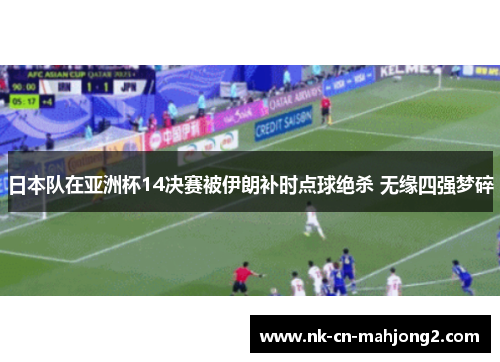 日本队在亚洲杯14决赛被伊朗补时点球绝杀 无缘四强梦碎