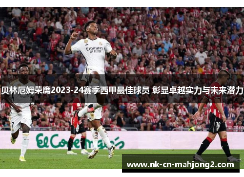 贝林厄姆荣膺2023-24赛季西甲最佳球员 彰显卓越实力与未来潜力 贝林厄姆荣膺2023-24赛季西甲最佳球员 彰显卓越实力与未来潜力