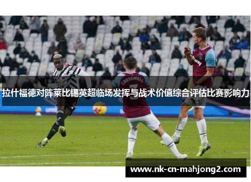 拉什福德对阵莱比锡英超临场发挥与战术价值综合评估比赛影响力